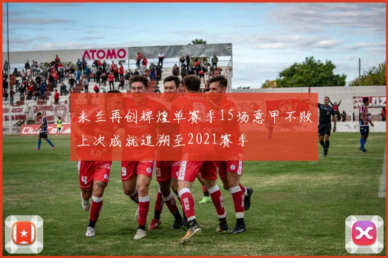 米兰再创辉煌单赛季15场意甲不败上次成就追溯至2021赛季
