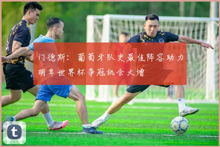 门德斯：葡萄牙队史最佳阵容助力明年世界杯争冠机会大增