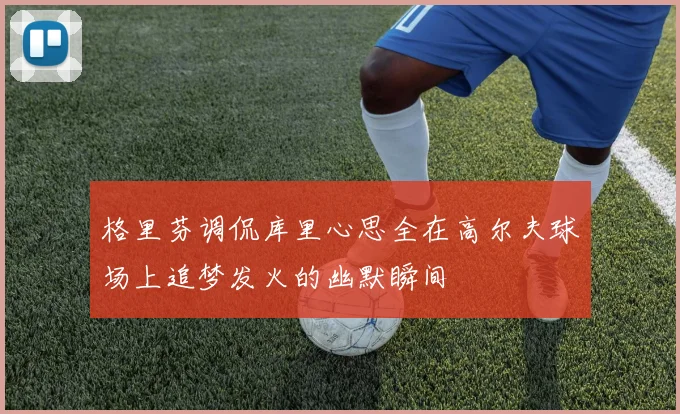 格里芬调侃库里心思全在高尔夫球场上追梦发火的幽默瞬间