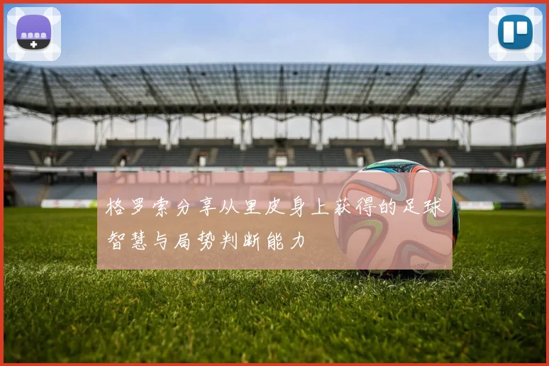 格罗索分享从里皮身上获得的足球智慧与局势判断能力