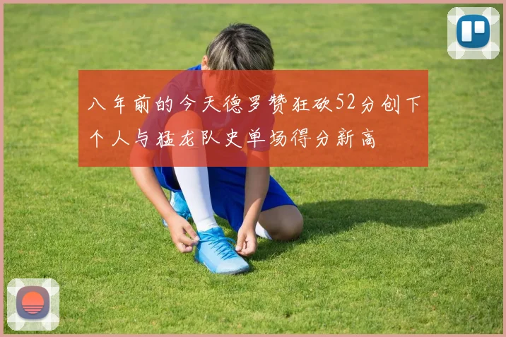 八年前的今天德罗赞狂砍52分创下个人与猛龙队史单场得分新高