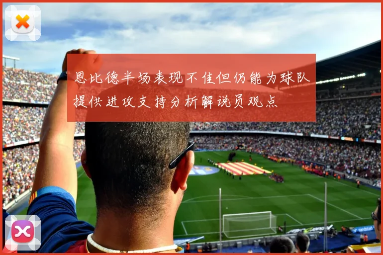 恩比德半场表现不佳但仍能为球队提供进攻支持分析解说员观点