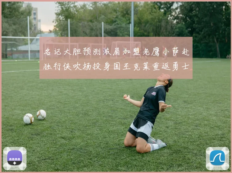 名记大胆预测浓眉加盟老鹰小萨赴独行侠吹杨投身国王克莱重返勇士