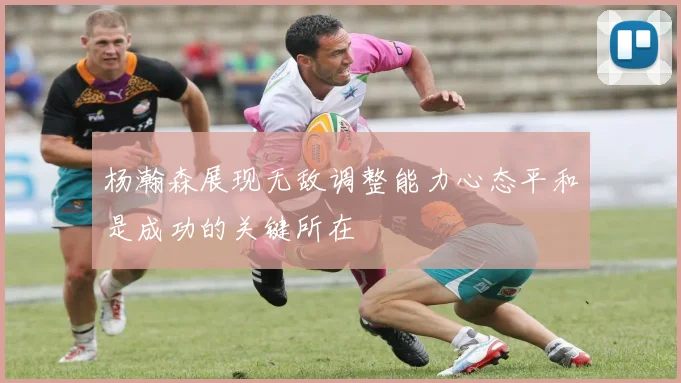 杨瀚森展现无敌调整能力心态平和是成功的关键所在