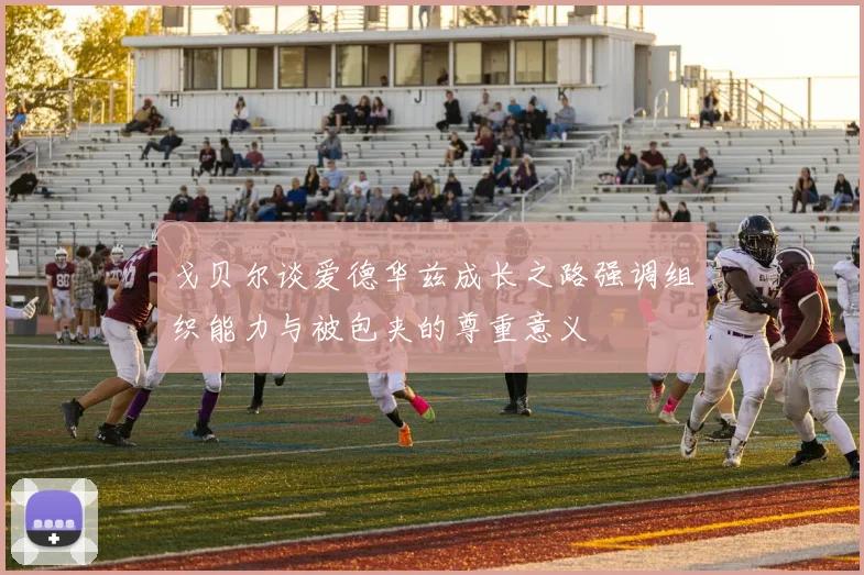 戈贝尔谈爱德华兹成长之路强调组织能力与被包夹的尊重意义