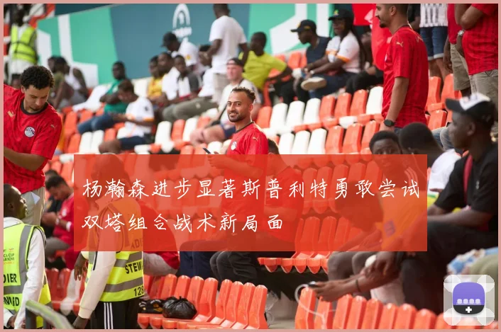 杨瀚森进步显著斯普利特勇敢尝试双塔组合战术新局面