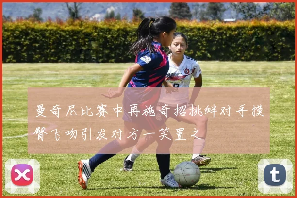 曼奇尼比赛中再施奇招挑衅对手摸臀飞吻引发对方一笑置之
