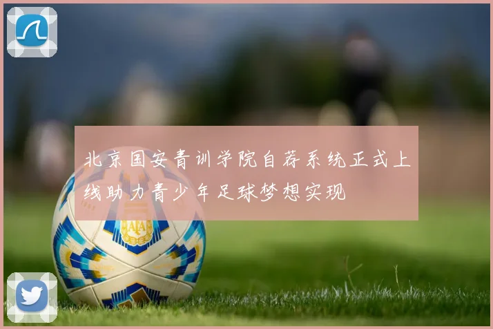 北京国安青训学院自荐系统正式上线助力青少年足球梦想实现