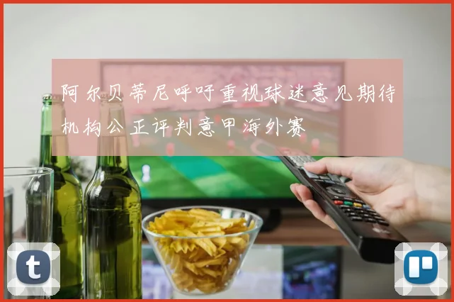 阿尔贝蒂尼呼吁重视球迷意见期待机构公正评判意甲海外赛
