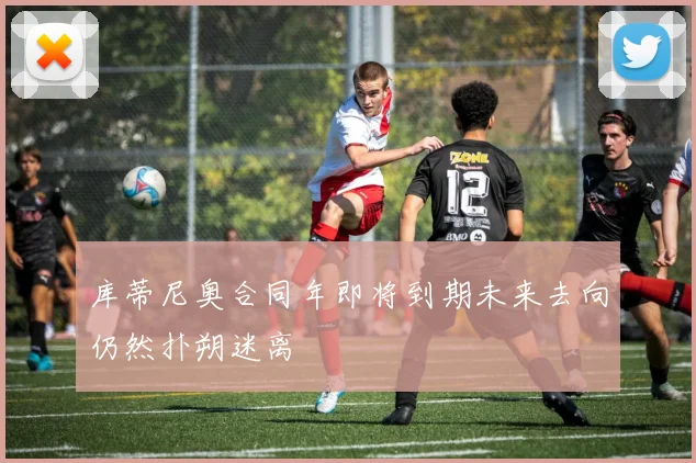 库蒂尼奥合同年即将到期未来去向仍然扑朔迷离