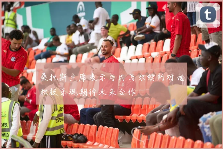 桑托斯主席表示与内马尔续约对话积极乐观期待未来合作