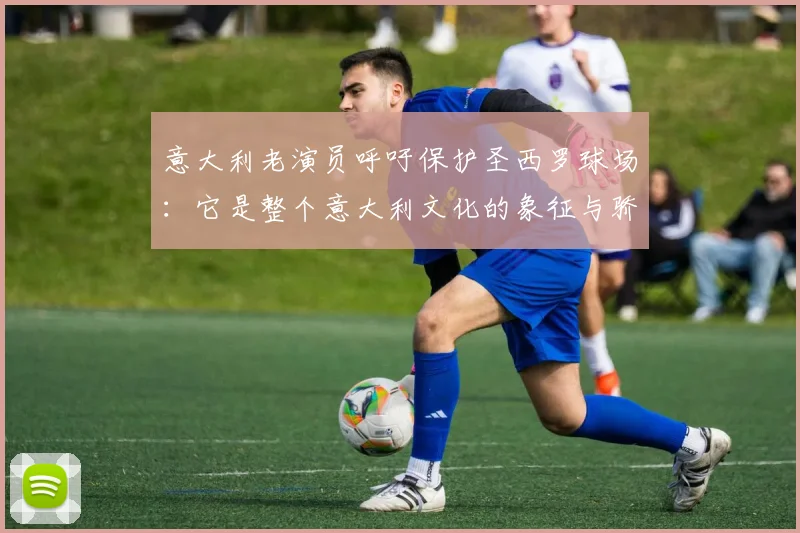 意大利老演员呼吁保护圣西罗球场：它是整个意大利文化的象征与骄傲